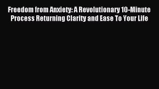 Download Freedom from Anxiety: A Revolutionary 10-Minute Process Returning Clarity and Ease
