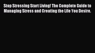 Download Stop Stressing Start Living! The Complete Guide to Managing Stress and Creating the