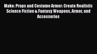 Download Make: Props and Costume Armor: Create Realistic Science Fiction & Fantasy Weapons