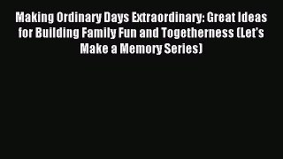 Read Making Ordinary Days Extraordinary: Great Ideas for Building Family Fun and Togetherness