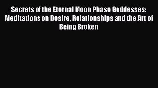 Download Secrets of the Eternal Moon Phase Goddesses: Meditations on Desire Relationships and