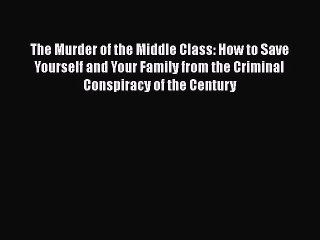 PDF The Murder of the Middle Class: How to Save Yourself and Your Family from the Criminal