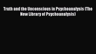 Download Truth and the Unconscious in Psychoanalysis (The New Library of Psychoanalysis) PDF