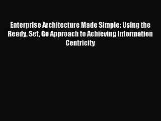 Download Enterprise Architecture Made Simple: Using the Ready Set Go Approach to Achieving