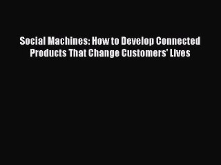 Download Social Machines: How to Develop Connected Products That Change Customers' Lives [Read]