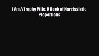 Read I Am A Trophy Wife: A Book of Narcissistic Proportions Ebook Free