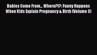Download Babies Come From... Where?!?: Funny Happens When Kids Explain Pregnancy & Birth (Volume