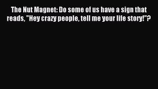 Read The Nut Magnet: Do some of us have a sign that reads Hey crazy people tell me your life