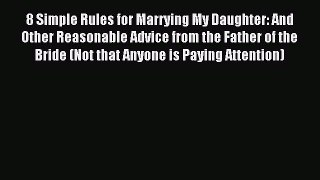 Read 8 Simple Rules for Marrying My Daughter: And Other Reasonable Advice from the Father of