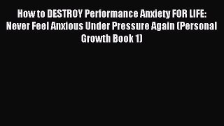Read How to DESTROY Performance Anxiety FOR LIFE: Never Feel Anxious Under Pressure Again (Personal