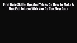Read First Date Skills: Tips And Tricks On How To Make A Man Fall In Love With You On The First
