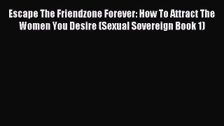 Read Escape The Friendzone Forever: How To Attract The Women You Desire (Sexual Sovereign Book