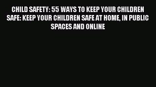 Read CHILD SAFETY: 55 WAYS TO KEEP YOUR CHILDREN SAFE: KEEP YOUR CHILDREN SAFE AT HOME IN PUBLIC
