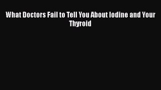 Download What Doctors Fail to Tell You About Iodine and Your Thyroid  Read Online