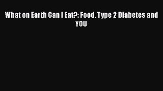 PDF What on Earth Can I Eat?: Food Type 2 Diabetes and YOU  EBook