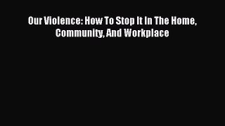 Read Our Violence: How To Stop It In The Home Community And Workplace PDF Online