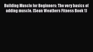 Download Building Muscle for Beginners: The very basics of adding muscle. (Sean Weathers Fitness