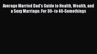 Read Average Married Dad's Guide to Health Wealth and a Sexy Marriage: For 30- to 40-Somethings