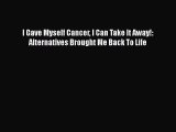 [PDF] I Gave Myself Cancer I Can Take It Away!: Alternatives Brought Me Back To Life [Download]