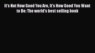 Read It's Not How Good You Are It's How Good You Want to Be: The world's best selling book