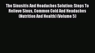 Read The Sinusitis And Headaches Solution: Steps To Relieve Sinus Common Cold And Headaches
