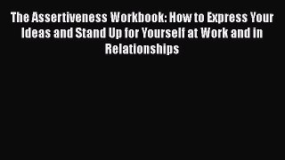 Read The Assertiveness Workbook: How to Express Your Ideas and Stand Up for Yourself at Work