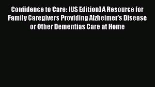 Read Confidence to Care: [US Edition] A Resource for Family Caregivers Providing Alzheimer's