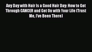 [PDF] Any Day with Hair Is a Good Hair Day: How to Get Through CANCER and Get On with Your