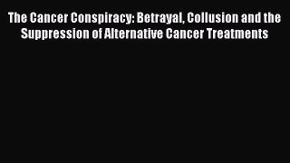 [PDF] The Cancer Conspiracy: Betrayal Collusion and the Suppression of Alternative Cancer Treatments