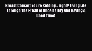 [PDF] Breast Cancer! You're Kidding... right? Living Life Through The Prism of Uncertainty