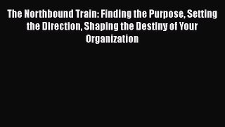 PDF The Northbound Train: Finding the Purpose Setting the Direction Shaping the Destiny of