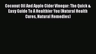Read Coconut Oil And Apple Cider Vinegar: The Quick & Easy Guide To A Healthier You (Natural