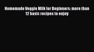 Download Homemade Veggie Milk for Beginners: more than 12 basic recipes to enjoy Ebook Online