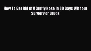 Read How To Get Rid Of A Stuffy Nose in 30 Days Without Surgery or Drugs PDF Free