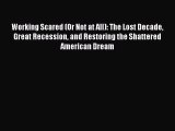 Read Working Scared (Or Not at All): The Lost Decade Great Recession and Restoring the Shattered