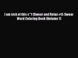 Read I am sick of this s**t (Swear and Relax #1): Swear Word Coloring Book (Volume 1) Ebook