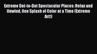 Download Extreme Dot-to-Dot Spectacular Places: Relax and Unwind One Splash of Color at a Time