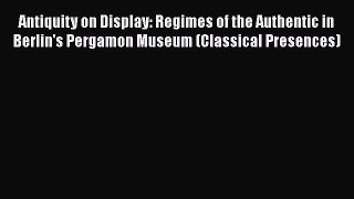 Download Antiquity on Display: Regimes of the Authentic in Berlin's Pergamon Museum (Classical