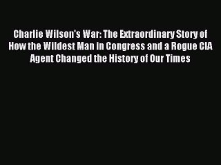 Read Charlie Wilson's War: The Extraordinary Story of How the Wildest Man in Congress and a