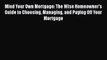 Download Mind Your Own Mortgage: The Wise Homeowner's Guide to Choosing Managing and Paying