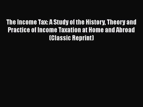 Download The Income Tax: A Study of the History Theory and Practice of Income Taxation at Home