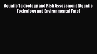 Read Aquatic Toxicology and Risk Assessment (Aquatic Toxicology and Environmental Fate) Ebook
