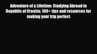 Download Adventure of a Lifetime: Studying Abroad in Republic of Croatia: 100+ tips and resources