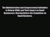 Read The Administration and Congressional Initiatives to Reform OSHA and Their Impact on Small