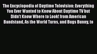 Read The Encyclopedia of Daytime Television: Everything You Ever Wanted to Know About Daytime