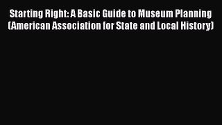Read Starting Right: A Basic Guide to Museum Planning (American Association for State and Local