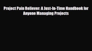 Download Project Pain Reliever: A Just-In-Time Handbook for Anyone Managing Projects Read Online