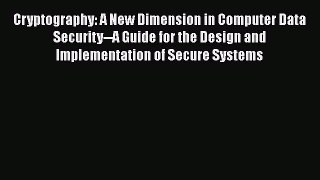 Download Cryptography: A New Dimension in Computer Data Security--A Guide for the Design and