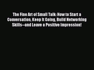 Read The Fine Art of Small Talk: How to Start a Conversation Keep It Going Build Networking