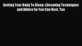 Read Getting Your Baby To Sleep: Lifesaving Techniques and Advice So You Can Rest Too Ebook